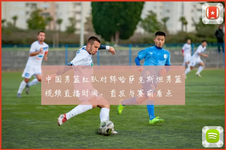 中国男篮红队对阵哈萨克斯坦男篮视频直播时间、首发与赛前看点