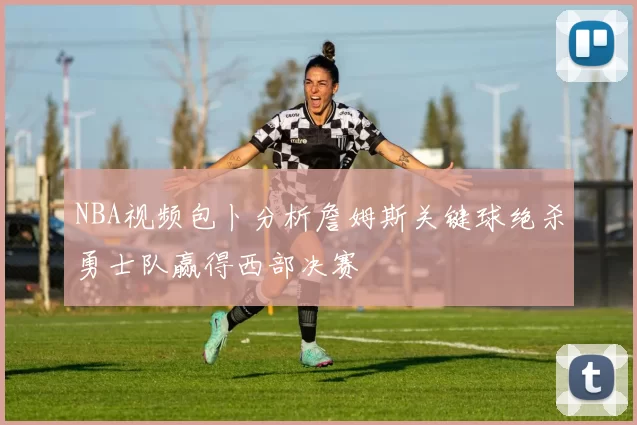 NBA视频包卜分析詹姆斯关键球绝杀勇士队赢得西部决赛