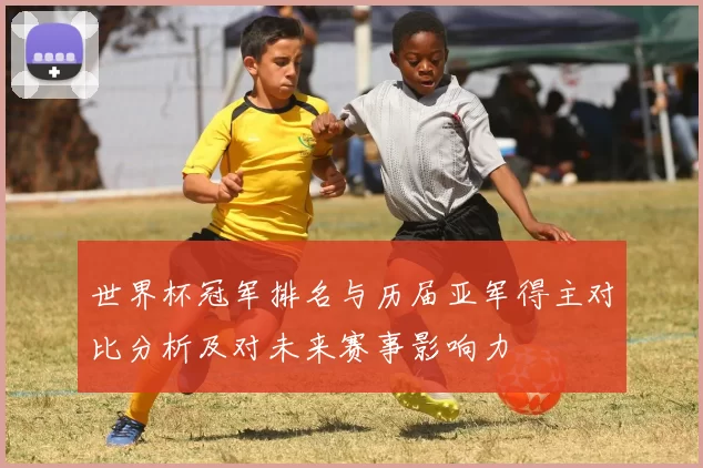 世界杯冠军排名与历届亚军得主对比分析及对未来赛事影响力