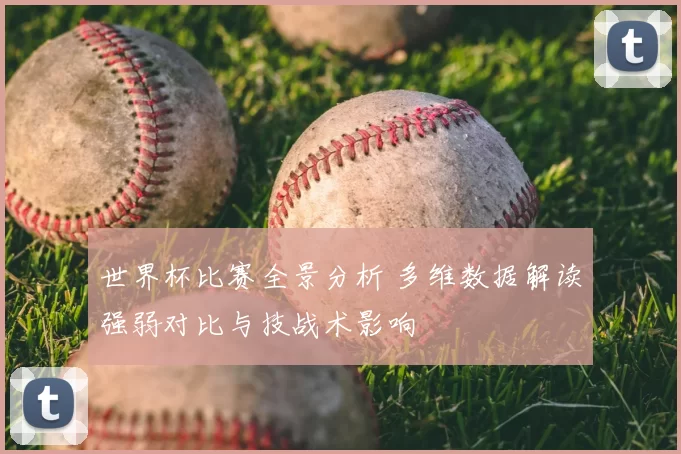 世界杯比赛全景分析 多维数据解读强弱对比与技战术影响