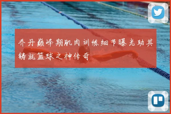 乔丹巅峰期肌肉训练细节曝光助其铸就篮球之神传奇