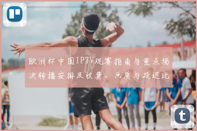 欧洲杯中国IPTV观赛指南与重点场次转播安排及收费、画质与延迟比较