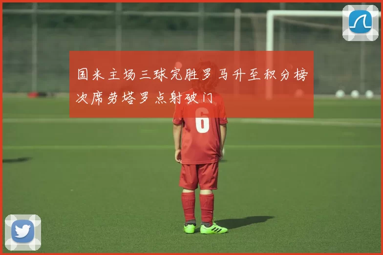国米主场三球完胜罗马升至积分榜次席劳塔罗点射破门