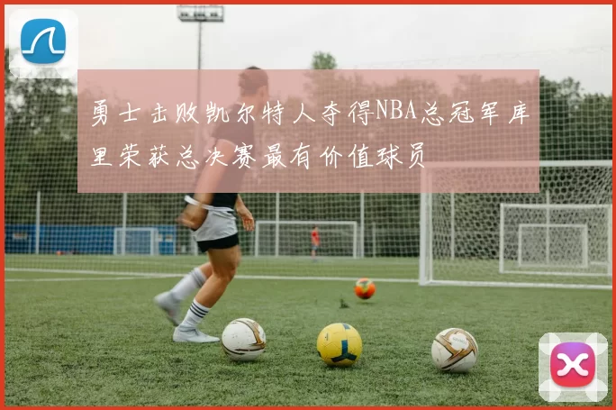 勇士击败凯尔特人夺得NBA总冠军库里荣获总决赛最有价值球员