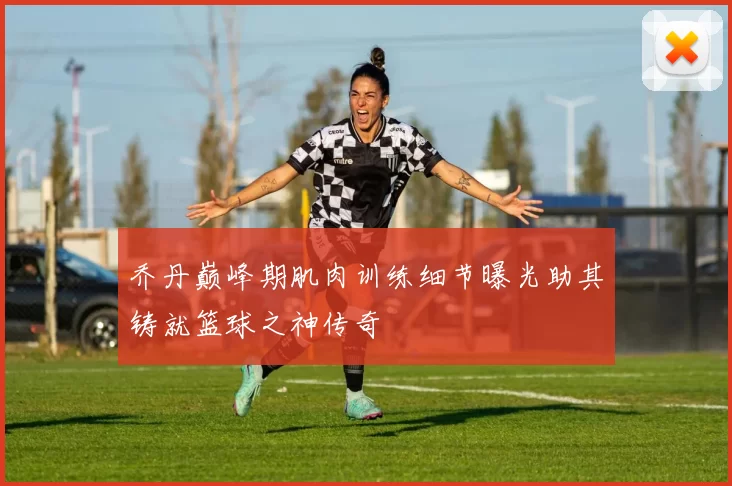 乔丹巅峰期肌肉训练细节曝光助其铸就篮球之神传奇