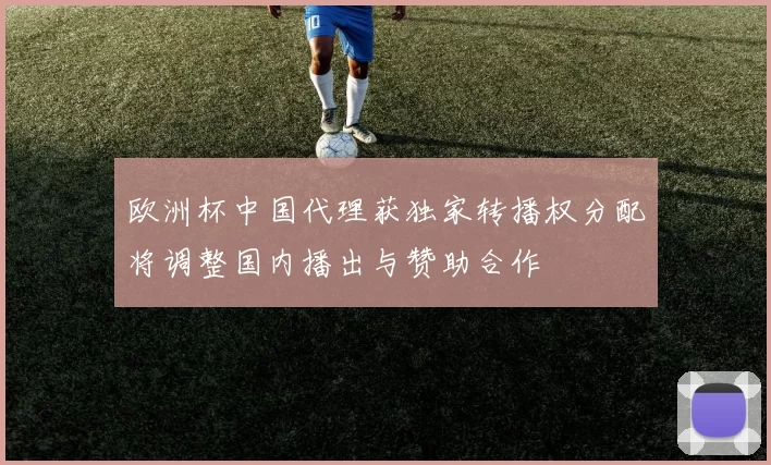 欧洲杯中国代理获独家转播权分配将调整国内播出与赞助合作