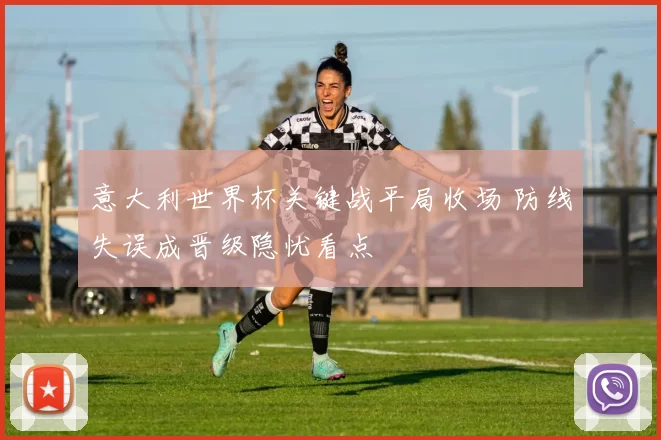 意大利世界杯关键战平局收场 防线失误成晋级隐忧看点