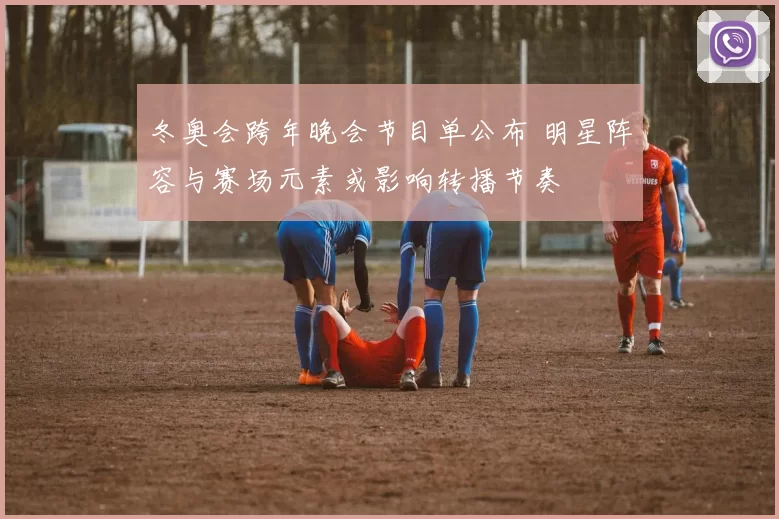 冬奥会跨年晚会节目单公布 明星阵容与赛场元素或影响转播节奏