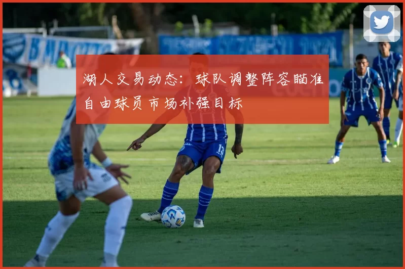 湖人交易动态：球队调整阵容瞄准自由球员市场补强目标