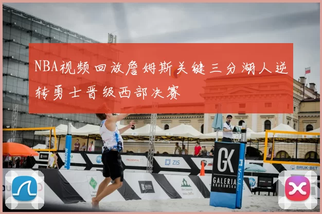 NBA视频回放詹姆斯关键三分湖人逆转勇士晋级西部决赛