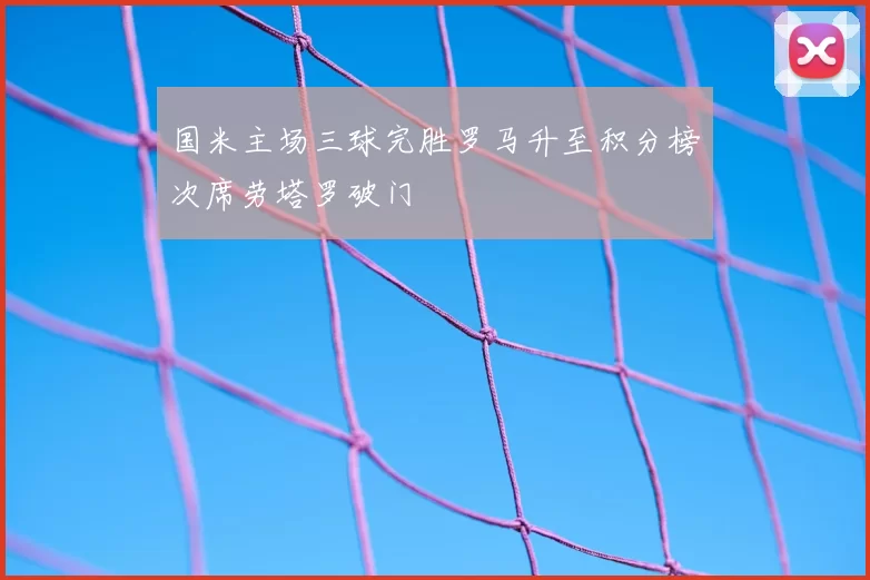 国米主场三球完胜罗马升至积分榜次席劳塔罗破门