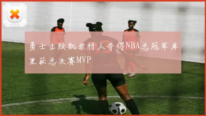 勇士击败凯尔特人夺得NBA总冠军库里获总决赛MVP