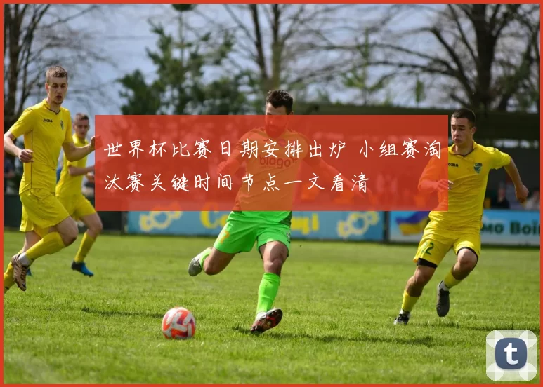 世界杯比赛日期安排出炉 小组赛淘汰赛关键时间节点一文看清