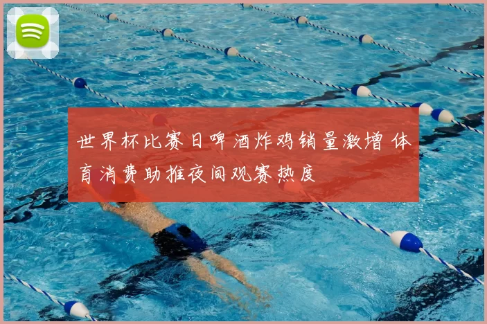 世界杯比赛日啤酒炸鸡销量激增 体育消费助推夜间观赛热度
