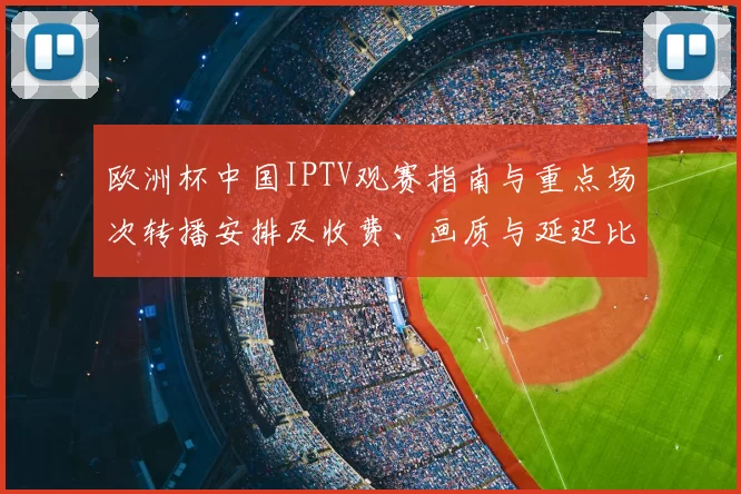 欧洲杯中国IPTV观赛指南与重点场次转播安排及收费、画质与延迟比较