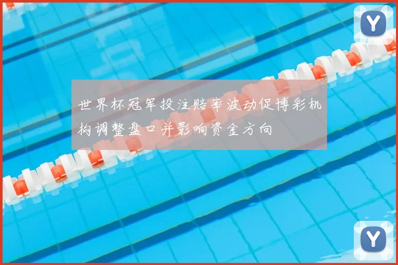 世界杯冠军投注赔率波动促博彩机构调整盘口并影响资金方向