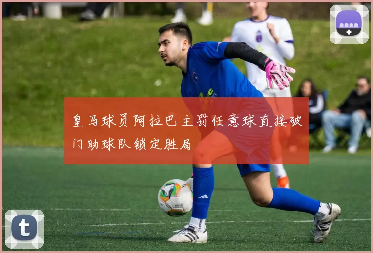 皇马球员阿拉巴主罚任意球直接破门助球队锁定胜局