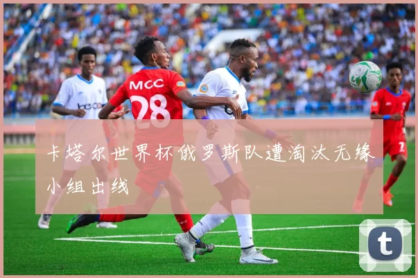 卡塔尔世界杯俄罗斯队遭淘汰无缘小组出线