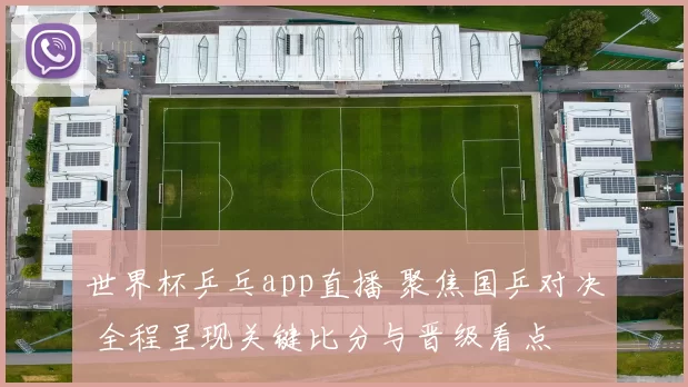 世界杯乒乓app直播 聚焦国乒对决 全程呈现关键比分与晋级看点