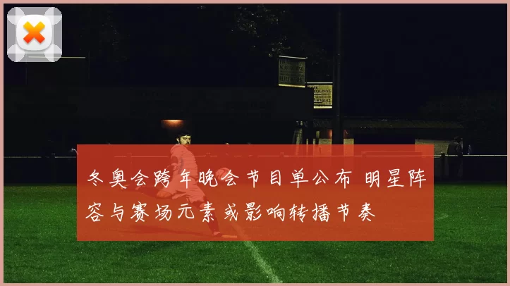 冬奥会跨年晚会节目单公布 明星阵容与赛场元素或影响转播节奏