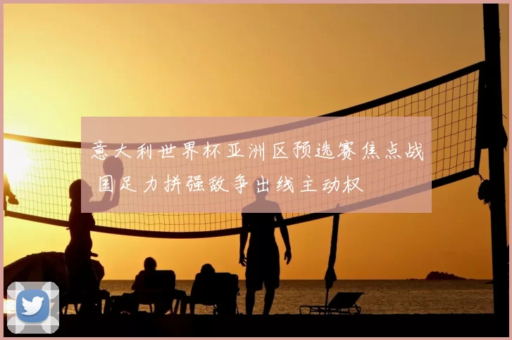 意大利世界杯亚洲区预选赛焦点战 国足力拼强敌争出线主动权